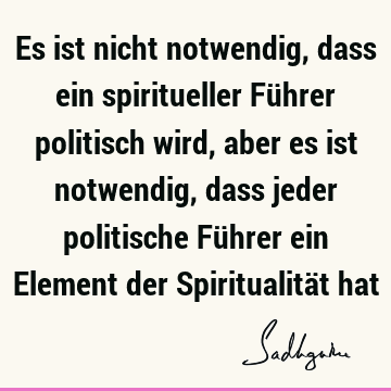 Es ist nicht notwendig, dass ein spiritueller Führer politisch wird, aber es ist notwendig, dass jeder politische Führer ein Element der Spiritualität