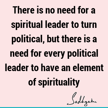 There is no need for a spiritual leader to turn political, but there is a need for every political leader to have an element of