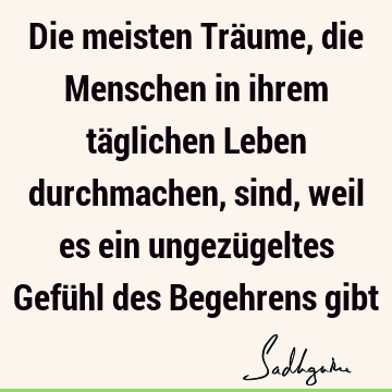 Die meisten Träume, die Menschen in ihrem täglichen Leben durchmachen, sind, weil es ein ungezügeltes Gefühl des Begehrens