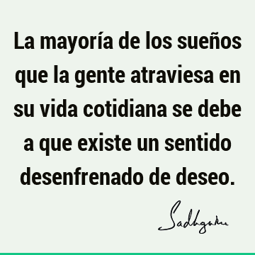 La mayoría de los sueños que la gente atraviesa en su vida cotidiana se debe a que existe un sentido desenfrenado de