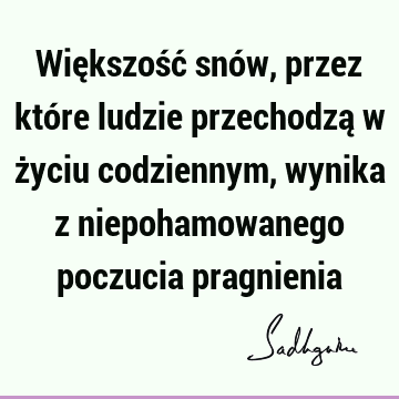 Większość snów, przez które ludzie przechodzą w życiu codziennym, wynika z niepohamowanego poczucia