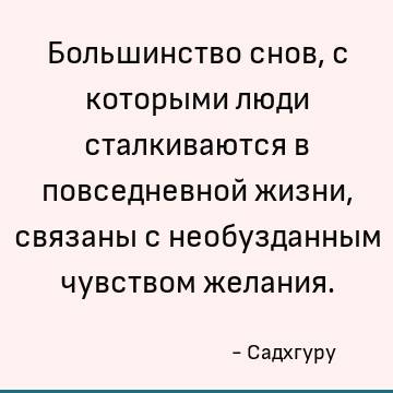 Большинство снов, с которыми люди сталкиваются в повседневной жизни, связаны с необузданным чувством желания