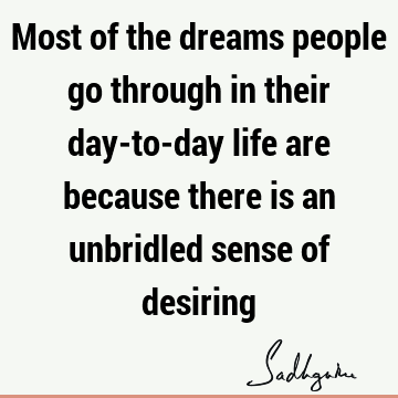 Most of the dreams people go through in their day-to-day life are because there is an unbridled sense of