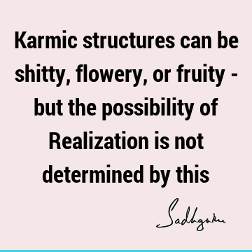 Karmic structures can be shitty, flowery, or fruity - but the possibility of Realization is not determined by