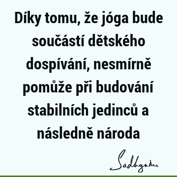 Díky tomu, že jóga bude součástí dětského dospívání, nesmírně pomůže při budování stabilních jedinců a následně ná