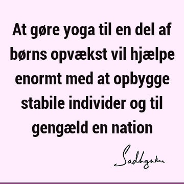 At gøre yoga til en del af børns opvækst vil hjælpe enormt med at opbygge stabile individer og til gengæld en