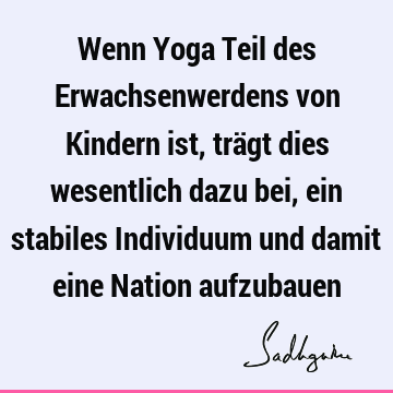 Wenn Yoga Teil des Erwachsenwerdens von Kindern ist, trägt dies wesentlich dazu bei, ein stabiles Individuum und damit eine Nation