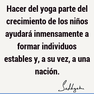 Hacer del yoga parte del crecimiento de los niños ayudará inmensamente a formar individuos estables y, a su vez, a una nació