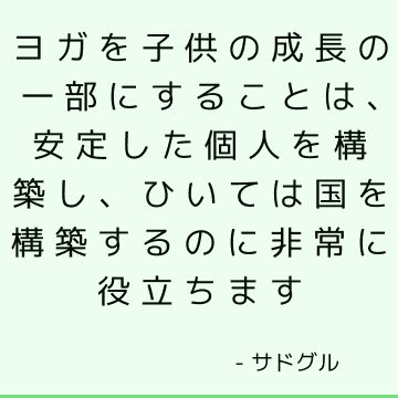 ヨガを子供の成長の一部にすることは、安定した個人を構築し、ひいては国を構築するのに非常に役立ちます