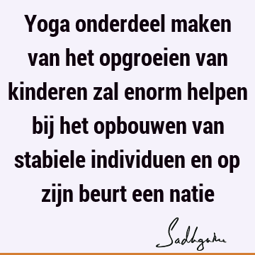 Yoga onderdeel maken van het opgroeien van kinderen zal enorm helpen bij het opbouwen van stabiele individuen en op zijn beurt een