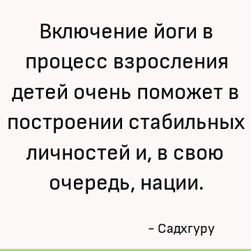 Включение йоги в процесс взросления детей очень поможет в построении стабильных личностей и, в свою очередь, нации
