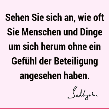 Sehen Sie sich an, wie oft Sie Menschen und Dinge um sich herum ohne ein Gefühl der Beteiligung angesehen