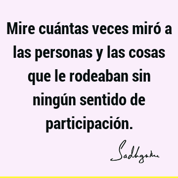 Mire cuántas veces miró a las personas y las cosas que le rodeaban sin ningún sentido de participació