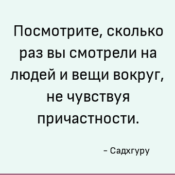 Посмотрите, сколько раз вы смотрели на людей и вещи вокруг, не чувствуя причастности