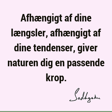 Afhængigt af dine længsler, afhængigt af dine tendenser, giver naturen dig en passende