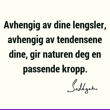 Avhengig av dine lengsler, avhengig av tendensene dine, gir naturen deg en passende