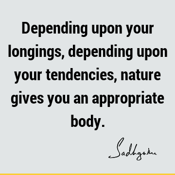 Depending upon your longings, depending upon your tendencies, nature gives you an appropriate