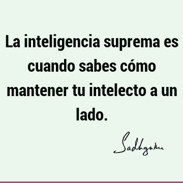 La inteligencia suprema es cuando sabes cómo mantener tu intelecto a un