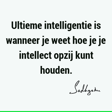 Ultieme intelligentie is wanneer je weet hoe je je intellect opzij kunt