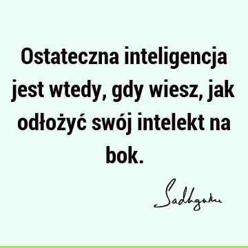 Ostateczna inteligencja jest wtedy, gdy wiesz, jak odłożyć swój intelekt na