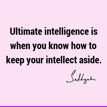 Ultimate intelligence is when you know how to keep your intellect