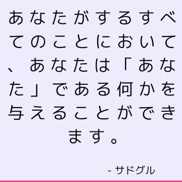 あなたがするすべてのことにおいて、あなたは「あなた」である何かを与えることができます。