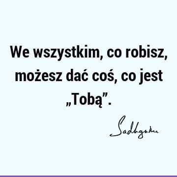 We wszystkim, co robisz, możesz dać coś, co jest „Tobą”