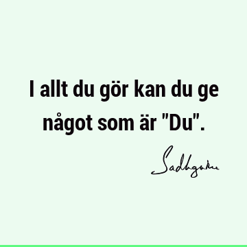 I allt du gör kan du ge något som är "Du"