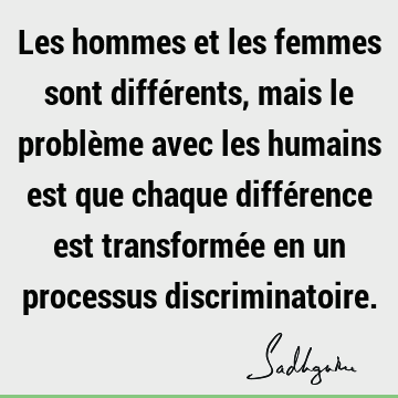 Les hommes et les femmes sont différents, mais le problème avec les humains est que chaque différence est transformée en un processus