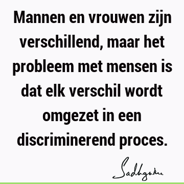 Mannen en vrouwen zijn verschillend, maar het probleem met mensen is dat elk verschil wordt omgezet in een discriminerend