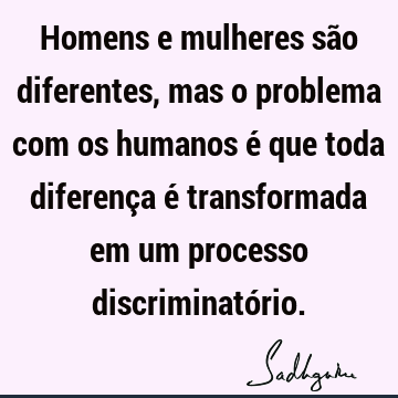 Homens e mulheres são diferentes, mas o problema com os humanos é que toda diferença é transformada em um processo discriminató