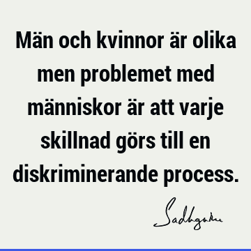 Män och kvinnor är olika men problemet med människor är att varje skillnad görs till en diskriminerande