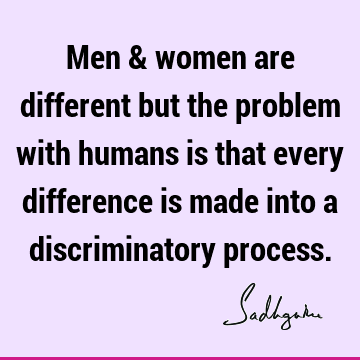 Men & women are different but the problem with humans is that every difference is made into a discriminatory
