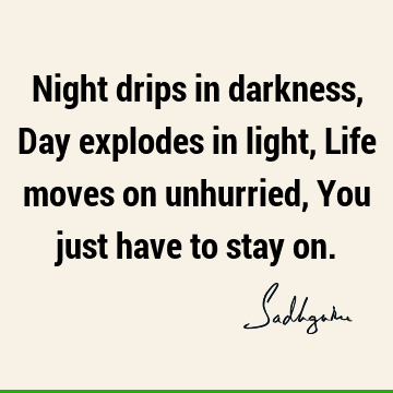 Night drips in darkness, Day explodes in light, Life moves on unhurried, You just have to stay
