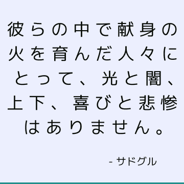 彼らの中で献身の火を育んだ人々にとって、光と闇、上下、喜びと悲惨はありません。