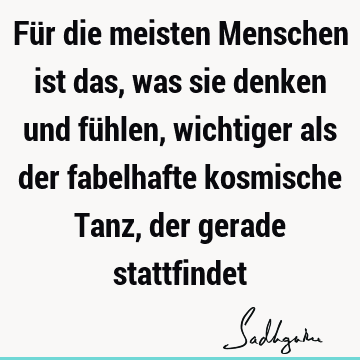 Für die meisten Menschen ist das, was sie denken und fühlen, wichtiger als der fabelhafte kosmische Tanz, der gerade