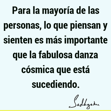 Para la mayoría de las personas, lo que piensan y sienten es más importante que la fabulosa danza cósmica que está