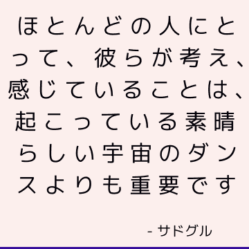 ほとんどの人にとって、彼らが考え、感じていることは、起こっている素晴らしい宇宙のダンスよりも重要です