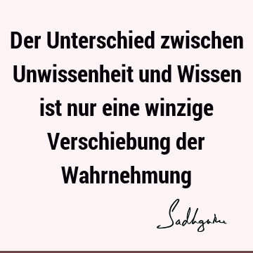 Der Unterschied zwischen Unwissenheit und Wissen ist nur eine winzige Verschiebung der W