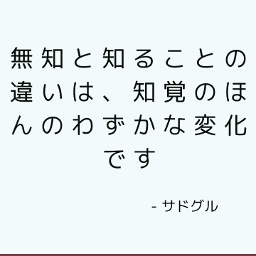 無知と知ることの違いは、知覚のほんのわずかな変化です