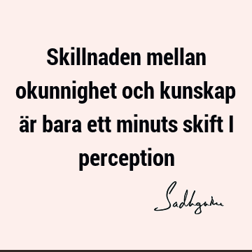 Skillnaden mellan okunnighet och kunskap är bara ett minuts skift i