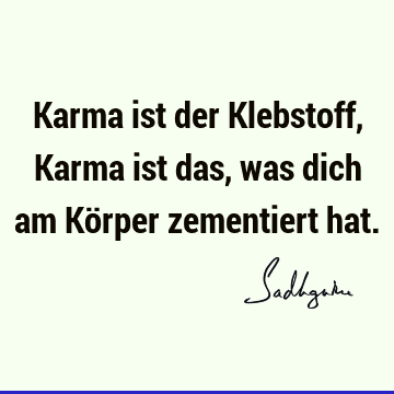 Karma ist der Klebstoff, Karma ist das, was dich am Körper zementiert