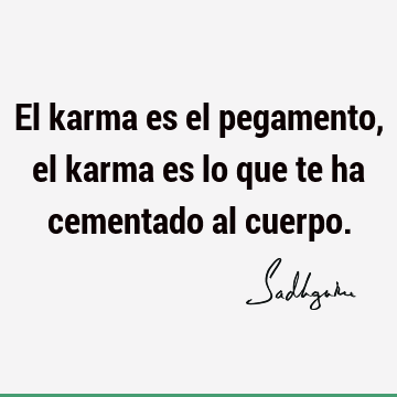 El karma es el pegamento, el karma es lo que te ha cementado al