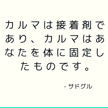 カルマは接着剤であり、カルマはあなたを体に固定したものです。