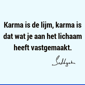 Karma is de lijm, karma is dat wat je aan het lichaam heeft