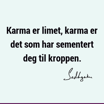 Karma er limet, karma er det som har sementert deg til