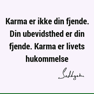 Karma er ikke din fjende. Din ubevidsthed er din fjende. Karma er livets