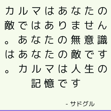 カルマはあなたの敵ではありません。 あなたの無意識はあなたの敵です。 カルマは人生の記憶です