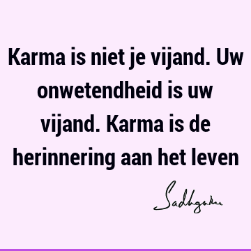 Karma is niet je vijand. Uw onwetendheid is uw vijand. Karma is de herinnering aan het