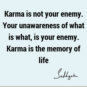 Karma is not your enemy. Your unawareness of what is what, is your enemy. Karma is the memory of